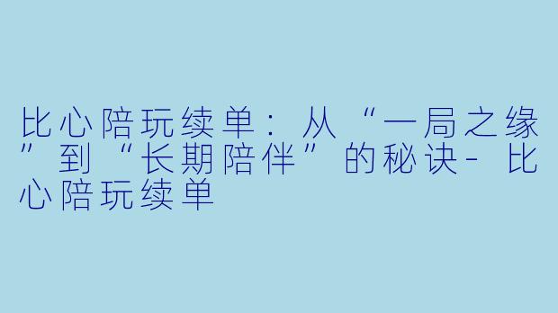 比心陪玩续单:从“一局之缘”到“长期陪伴”的秘诀-比心陪玩续单