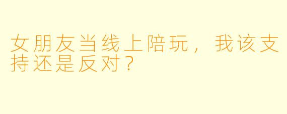 女朋友当线上陪玩，我该支持还是反对？
