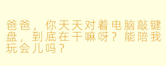 爸爸,你天天对着电脑敲键盘,到底在干嘛呀?能陪我玩会儿吗?