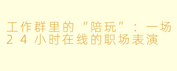 工作群里的“陪玩”:一场24小时在线的职场表演