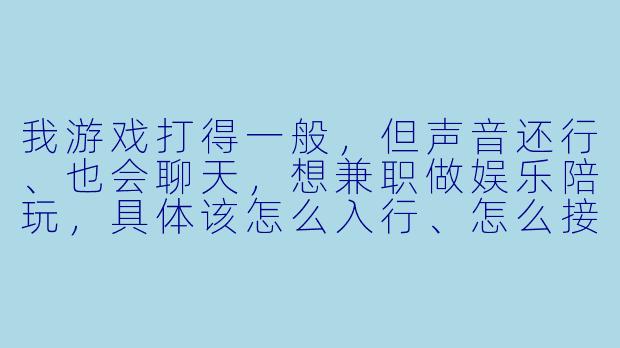 我游戏打得一般,但声音还行、也会聊天,想兼职做娱乐陪玩,具体该怎么入行、怎么接单、怎么让老板愿意续单?-怎么去当娱乐陪玩