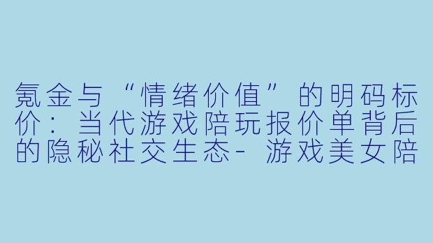 氪金与“情绪价值”的明码标价：当代游戏陪玩报价单背后的隐秘社交生态