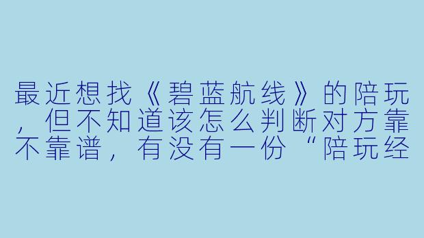 最近想找《碧蓝航线》的陪玩，但不知道该怎么判断对方靠不靠谱，有没有一份“陪玩经验表”可以参考？比如从哪些维度去筛选和评估？