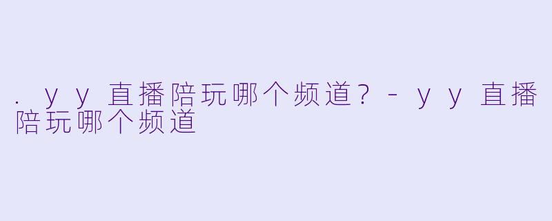 .yy直播陪玩哪个频道？-yy直播陪玩哪个频道