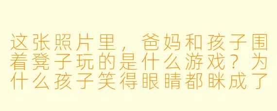 这张照片里，爸妈和孩子围着凳子玩的是什么游戏？为什么孩子笑得眼睛都眯成了缝？