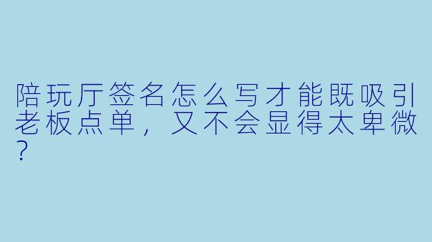 陪玩厅签名怎么写才能既吸引老板点单,又不会显得太卑微?