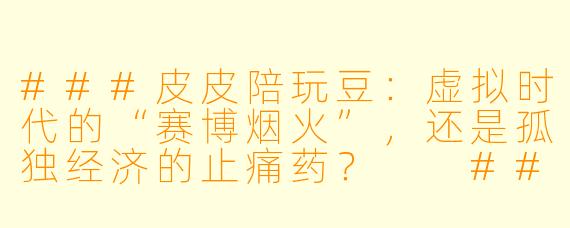 ###皮皮陪玩豆:虚拟时代的“赛博烟火”,还是孤独经济的止痛药?
###