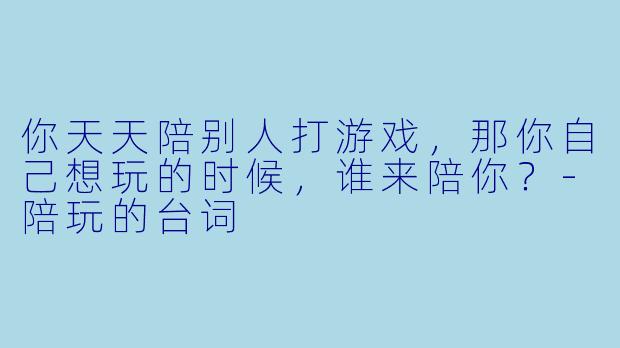 你天天陪别人打游戏，那你自己想玩的时候，谁来陪你？-陪玩的台词