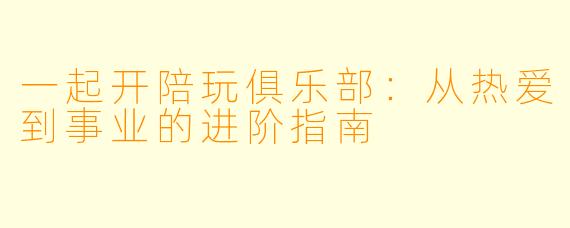一起开陪玩俱乐部:从热爱到事业的进阶指南
