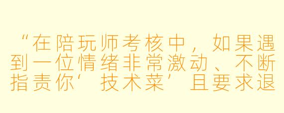 “在陪玩师考核中,如果遇到一位情绪非常激动、不断指责你‘技术菜’且要求退款的客户,你会如何应对?请具体描述你的处理步骤和话术。”