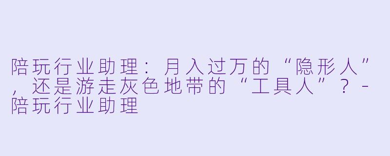 陪玩行业助理:月入过万的“隐形人”,还是游走灰X 地带的“工具人”?-陪玩行业助理