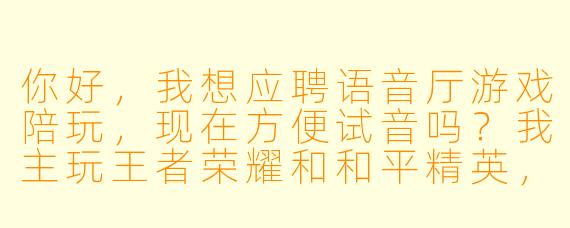 你好,我想应聘语音厅游戏陪玩,现在方便试音吗?我主玩王者荣耀和和平精英,声音偏少女音,也可以御姐一点。