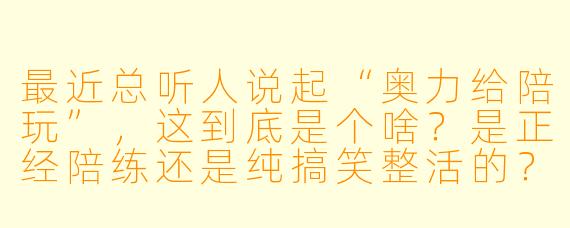 最近总听人说起“奥力给陪玩”,这到底是个啥?是正经陪练还是纯搞笑整活的?