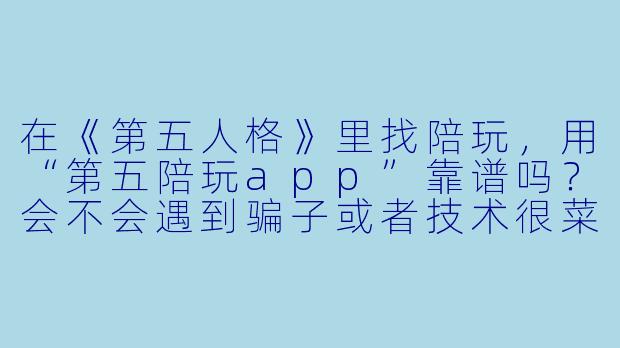在《第五人格》里找陪玩，用“第五陪玩app”靠谱吗？会不会遇到骗子或者技术很菜的人？