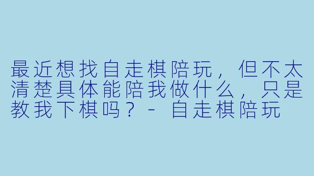 最近想找自走棋陪玩,但不太清楚具体能陪我做什么,只是教我下棋吗?-自走棋陪玩