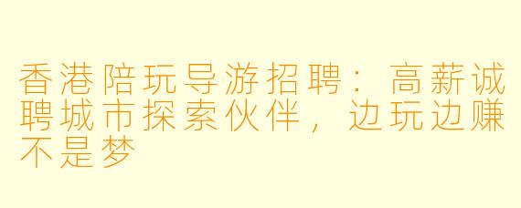 香港陪玩导游招聘:高薪诚聘城市探索伙伴,边玩边赚不是梦