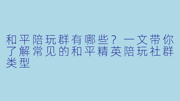 和平陪玩群有哪些?一文带你了解常见的和平精英陪玩社群类型