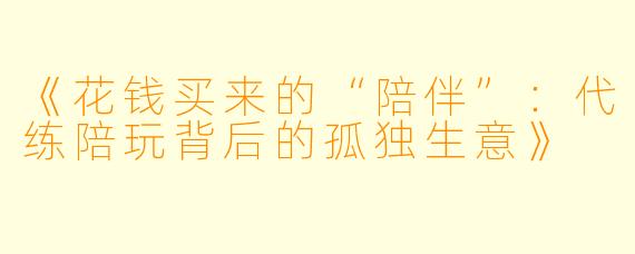 《花钱买来的“陪伴”:代练陪玩背后的孤独生意》