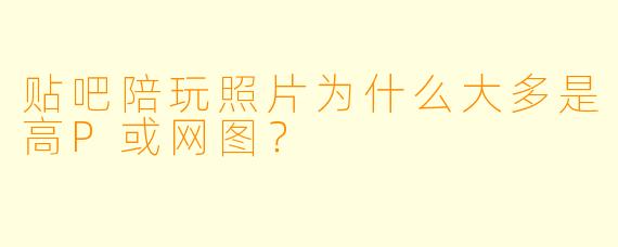 贴吧陪玩照片为什么大多是高P或网图？