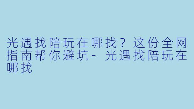 光遇找陪玩在哪找?这份全网指南帮你避坑-光遇找陪玩在哪找