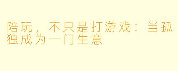 陪玩,不只是打游戏:当孤独成为一门生意