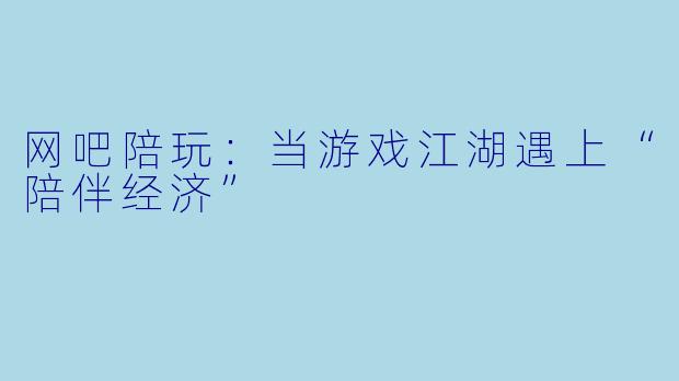 网吧陪玩:当游戏江湖遇上“陪伴经济”