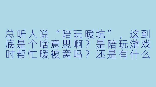 总听人说“陪玩暖坑”,这到底是个啥意思啊?是陪玩游戏时帮忙暖被窝吗?还是有什么特殊含义?-陪玩暖坑啥意思