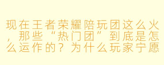 现在王者荣耀陪玩团这么火，那些“热门团”到底是怎么运作的？为什么玩家宁愿花高价找陪玩，也不找朋友开黑？