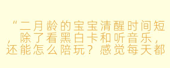 “二月龄的宝宝清醒时间短，除了看黑白卡和听音乐，还能怎么陪玩？感觉每天都不知道该做什么……”