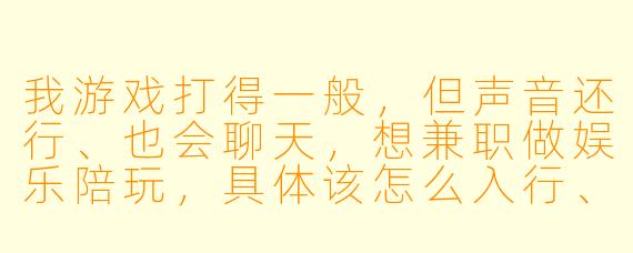 我游戏打得一般,但声音还行、也会聊天,想兼职做娱乐陪玩,具体该怎么入行、怎么接单、怎么让老板愿意续单?