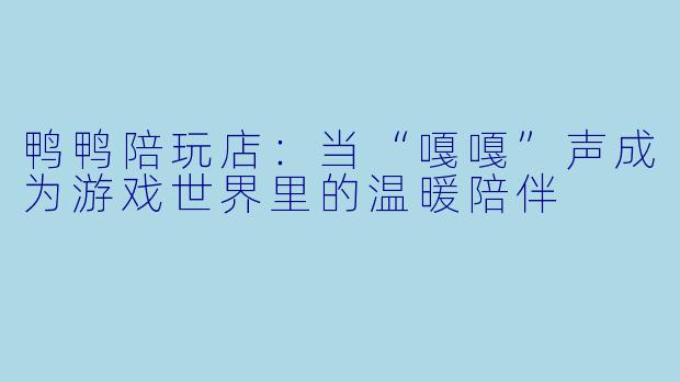 鸭鸭陪玩店:当“嘎嘎”声成为游戏世界里的温暖陪伴