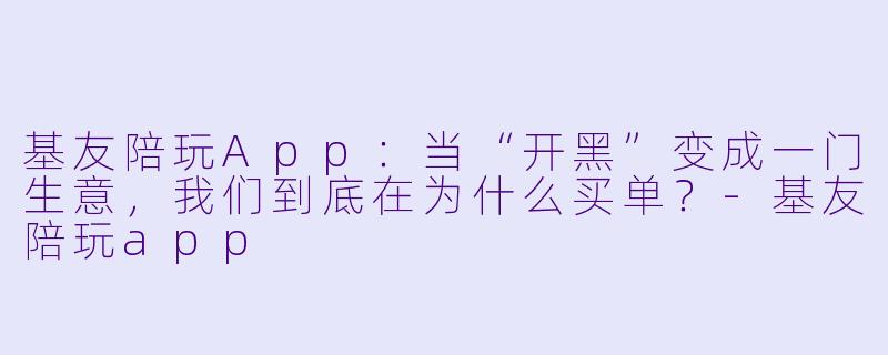 基友陪玩App:当“开黑”变成一门生意,我们到底在为什么买单?-基友陪玩app