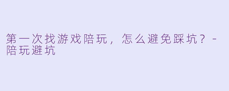 第一次找游戏陪玩,怎么避免踩坑?-陪玩避坑