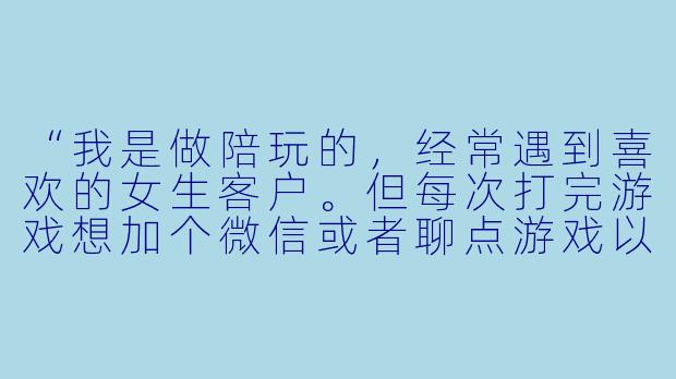 “我是做陪玩的,经常遇到喜欢的女生客户。但每次打完游戏想加个微信或者聊点游戏以外的话题,对方就变得很冷淡。我不想显得太油腻,但又想让她对我产生兴趣,该怎么自然地撩她?”