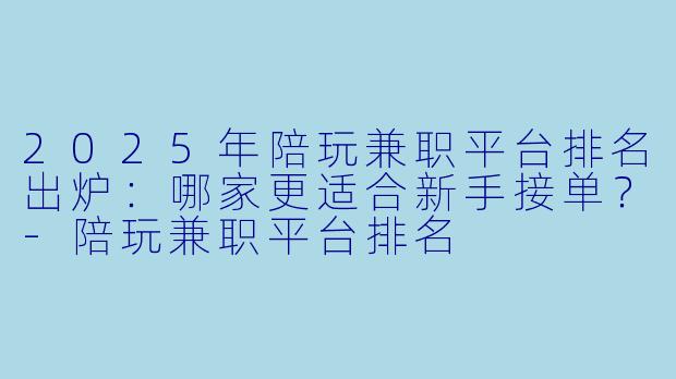 2025年陪玩兼职平台排名出炉:哪家更适合新手接单?-陪玩兼职平台排名