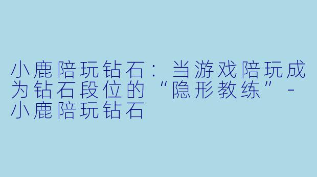 小鹿陪玩钻石：当游戏陪玩成为钻石段位的“隐形教练”-小鹿陪玩钻石