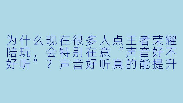 为什么现在很多人点王者荣耀陪玩,会特别在意“声音好不好听”?声音好听真的能提升游戏体验吗?
