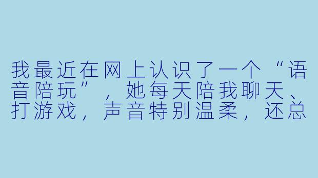 我最近在网上认识了一个“语音陪玩”,她每天陪我聊天、打游戏,声音特别温柔,还总说我是她最特别的人。我陆续给她转了快两万块钱,买礼物、点单、帮她“冲业绩”,结果昨天发现她同时和好几个男生暧昧,还叫别人“老公”。我质问她,她直接把我拉黑了。请问这种“语音陪玩骗感情圈钱”的行为,法律上能追回钱吗?算诈骗吗?