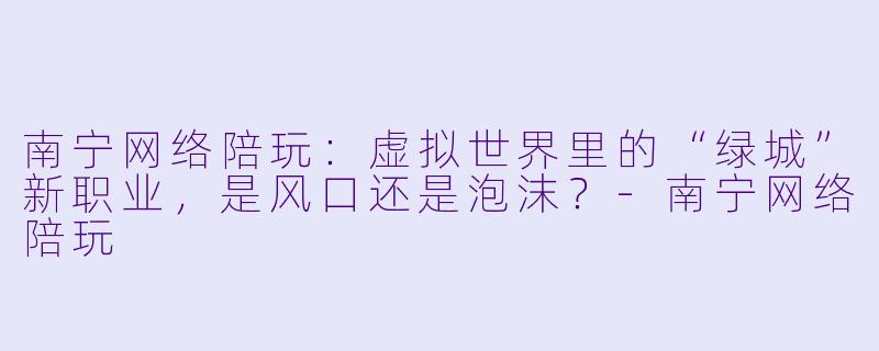 南宁网络陪玩:虚拟世界里的“绿城”新职业,是风口还是泡沫?-南宁网络陪玩