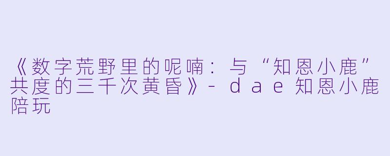《数字荒野里的呢喃:与“知恩小鹿”共度的三千次黄昏》-dae知恩小鹿陪玩