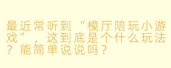 最近常听到“模厅陪玩小游戏”,这到底是个什么玩法?能简单说说吗?