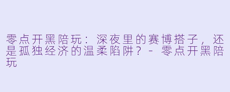 零点开黑陪玩:深夜里的赛博搭子,还是孤独经济的温柔陷阱?-零点开黑陪玩