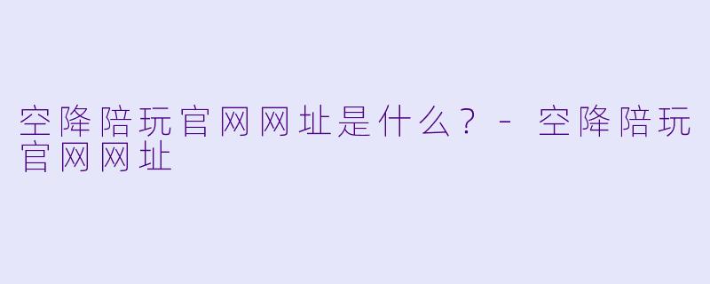 空降陪玩官网网址是什么?-空降陪玩官网网址