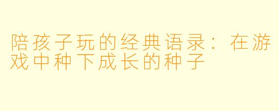 陪孩子玩的经典语录:在游戏中种下成长的种子