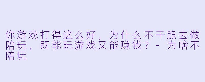 你游戏打得这么好,为什么不干脆去做陪玩,既能玩游戏又能赚钱?-为啥不陪玩