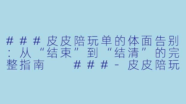 ###皮皮陪玩单的体面告别:从“结束”到“结清”的完整指南
###-皮皮陪玩单怎么结束