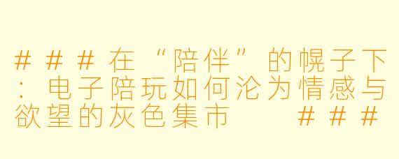 ###在“陪伴”的幌子下:电子陪玩如何沦为情感与欲望的灰X 集市
###
