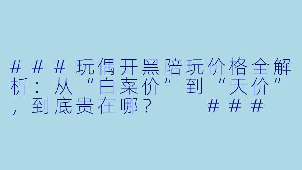 ###玩偶开黑陪玩价格全解析:从“白菜价”到“天价”,到底贵在哪?
###