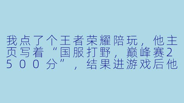 我点了个王者荣耀陪玩,他主页写着“国服打野,巅峰赛2500分”,结果进游戏后他打野全程被对面反烂,龙也不控,最后0-8战绩,还跟我说“对面打野是代练,不怪我”。请问这算技术描述错误吗?-王者陪玩技术描述错误