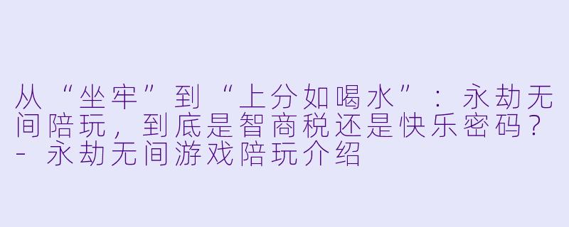 从“坐牢”到“上分如喝水”：永劫无间陪玩，到底是智商税还是快乐密码？-永劫无间游戏陪玩介绍